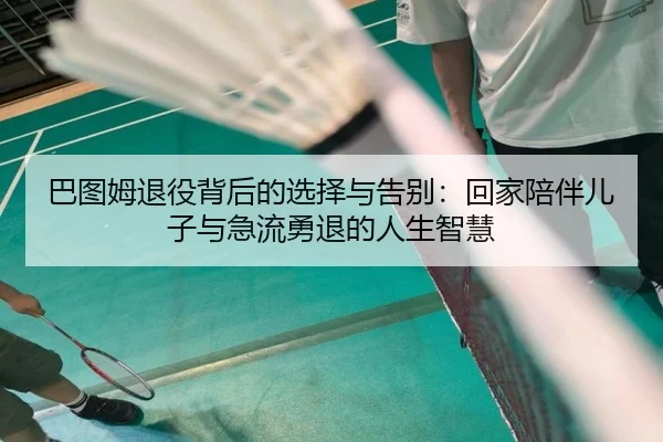 巴图姆退役背后的选择与告别：回家陪伴儿子与急流勇退的人生智慧